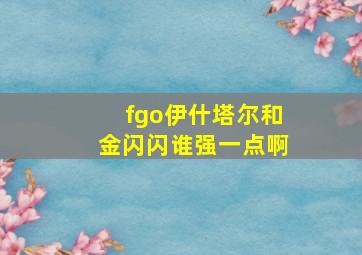 fgo伊什塔尔和金闪闪谁强一点啊