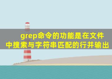 grep命令的功能是在文件中搜索与字符串匹配的行并输出