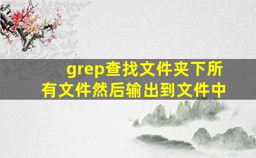 grep查找文件夹下所有文件然后输出到文件中