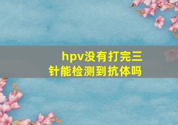 hpv没有打完三针能检测到抗体吗