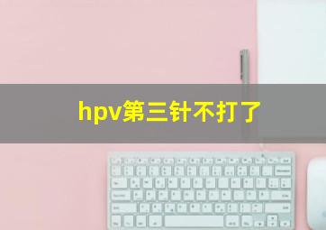 hpv第三针不打了