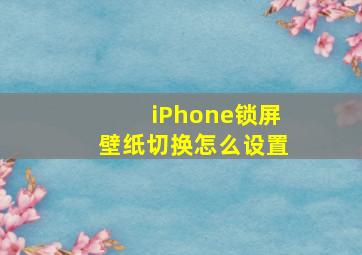 iPhone锁屏壁纸切换怎么设置