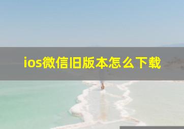 ios微信旧版本怎么下载