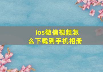 ios微信视频怎么下载到手机相册