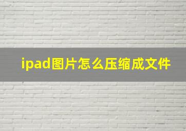 ipad图片怎么压缩成文件