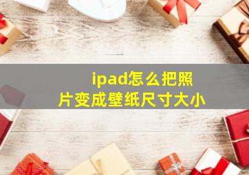 ipad怎么把照片变成壁纸尺寸大小