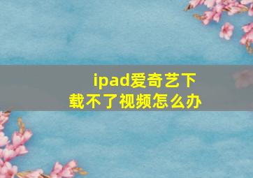 ipad爱奇艺下载不了视频怎么办