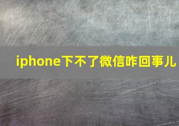 iphone下不了微信咋回事儿