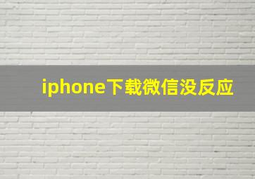 iphone下载微信没反应