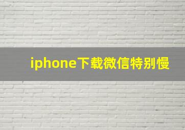 iphone下载微信特别慢