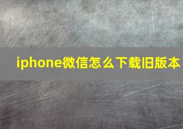 iphone微信怎么下载旧版本