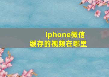 iphone微信缓存的视频在哪里