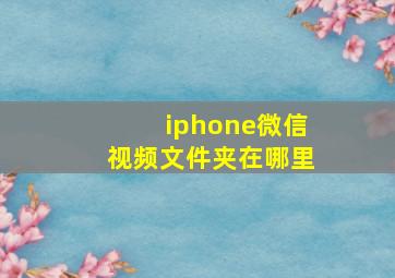 iphone微信视频文件夹在哪里