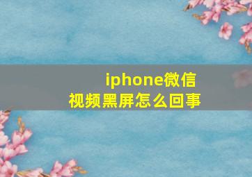 iphone微信视频黑屏怎么回事