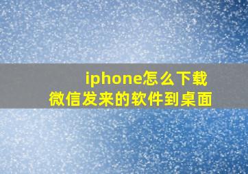 iphone怎么下载微信发来的软件到桌面