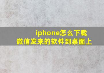 iphone怎么下载微信发来的软件到桌面上