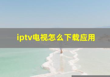 iptv电视怎么下载应用