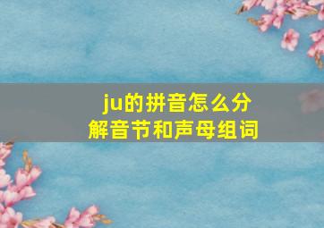 ju的拼音怎么分解音节和声母组词