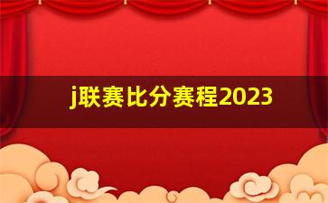 j联赛比分赛程2023