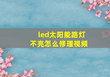 led太阳能路灯不亮怎么修理视频