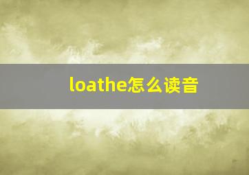 loathe怎么读音