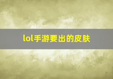 lol手游要出的皮肤