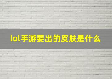 lol手游要出的皮肤是什么