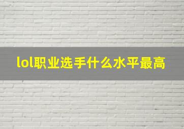 lol职业选手什么水平最高