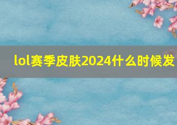 lol赛季皮肤2024什么时候发