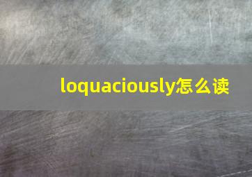 loquaciously怎么读