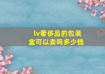 lv奢侈品的包装盒可以卖吗多少钱