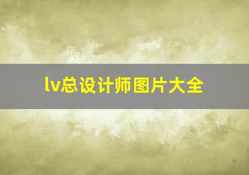 lv总设计师图片大全