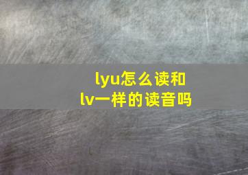 lyu怎么读和lv一样的读音吗