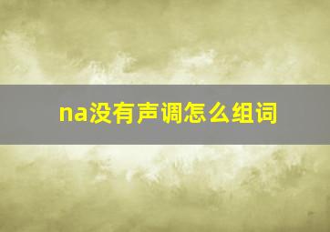 na没有声调怎么组词