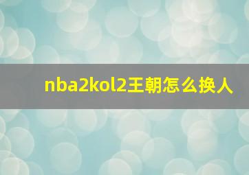 nba2kol2王朝怎么换人