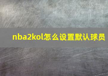 nba2kol怎么设置默认球员