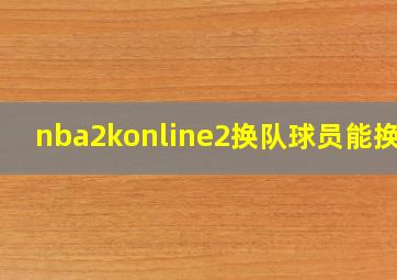 nba2konline2换队球员能换吗