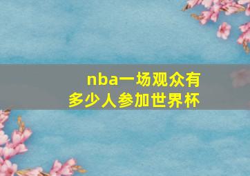 nba一场观众有多少人参加世界杯