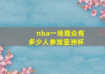 nba一场观众有多少人参加亚洲杯