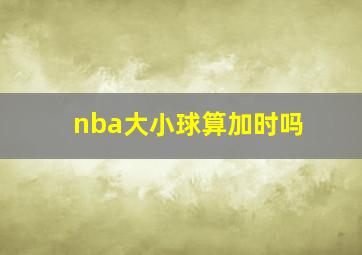 nba大小球算加时吗