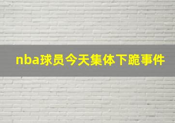 nba球员今天集体下跪事件