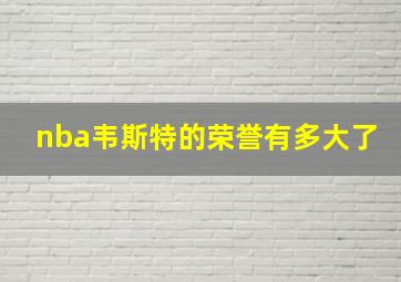 nba韦斯特的荣誉有多大了