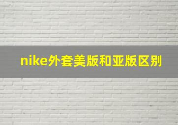 nike外套美版和亚版区别