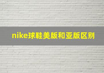 nike球鞋美版和亚版区别