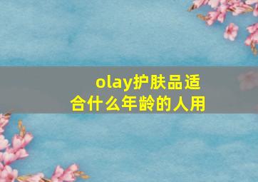 olay护肤品适合什么年龄的人用