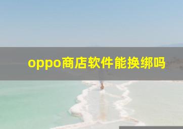 oppo商店软件能换绑吗