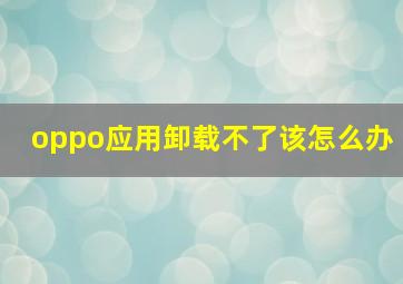 oppo应用卸载不了该怎么办