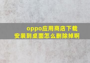 oppo应用商店下载安装到桌面怎么删除掉啊