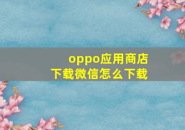 oppo应用商店下载微信怎么下载