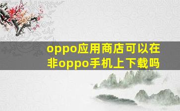 oppo应用商店可以在非oppo手机上下载吗